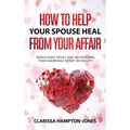 How to Help Your Spouse Heal From Your Affair: Rebuilding Trust and Recovering Your Marriage After Infidelity