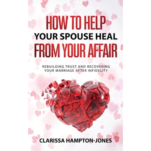 How to Help Your Spouse Heal From Your Affair: Rebuilding Trust and Recovering Your Marriage After Infidelity