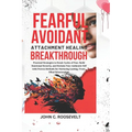 Fearful Avoidant Attachment Healing Breakthrough: Practical Strategies to Break Cycles of Fear, Build Emotional Security, and Reclaim Your Authentic S