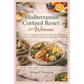 Mediterranean Cortisol Reset for Women: A Stress-Lowering Diet to Balance Hormones, Burn Stubborn Belly Fat, Improve Sleep, and Restore Lasting Energy