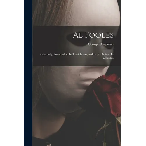 Al Fooles: a Comedy, Presented at the Black Fryers, and Lately Before His Maiestie.