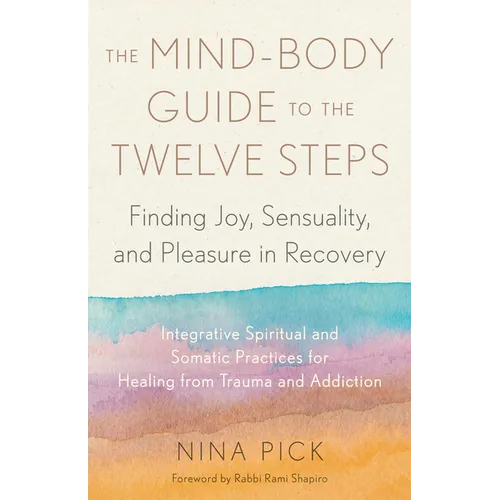 The Mind-Body Guide to the Twelve Steps: Finding Joy, Sensuality, and Pleasure in Recovery--Integrative Spiritual and Somatic Practices for Healing fr