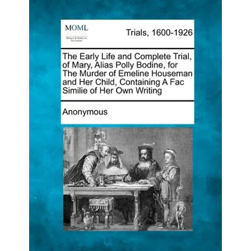 The Early Life and Complete Trial, of Mary, Alias Polly Bodine, for the Murder of Emeline Houseman and Her Child, Containing a Fac Similie of Her Own