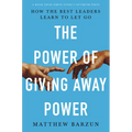The Power of Giving Away Power: How the Best Leaders Learn to Let Go