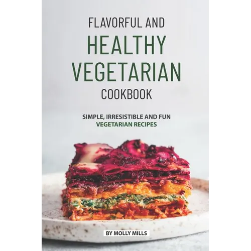 Flavorful and Healthy Vegetarian Cookbook: Simple, Irresistible and Fun Vegetarian Recipes