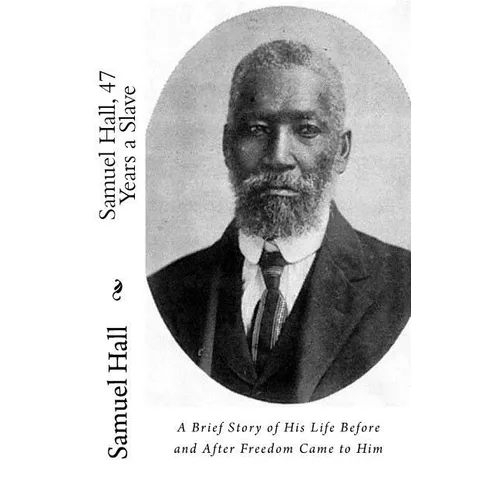 Samuel Hall, 47 Years a Slave: A Brief Story of His Life Before and After Freedom Came to Him