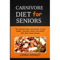 Carnivore Diet for Seniors: The Essential Guide And Secrets To Lose Weight, Revitalize Health And Vitality With Meat-Based Recipes