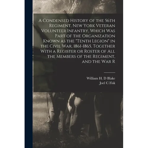 A Condensed History of the 56th Regiment, New York Veteran Volunteer Infantry, Which was Part of the Organization Known as the "Tenth Legion" in the C