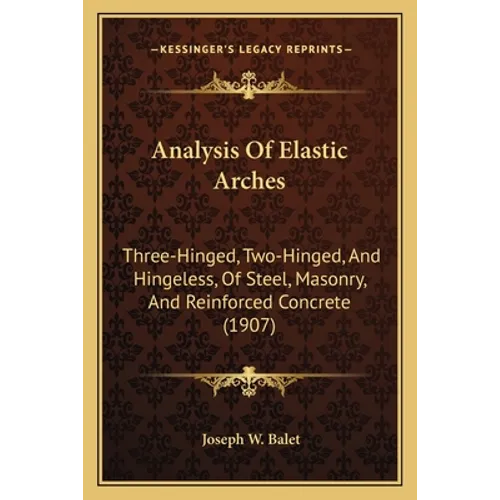 Analysis Of Elastic Arches: Three-Hinged, Two-Hinged, And Hingeless, Of Steel, Masonry, And Reinforced Concrete (1907)