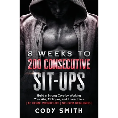 8 Weeks to 200 Consecutive Sit-ups: Build a Strong Core by Working Your Abs, Obliques, and Lower Back at Home Workouts No Gym Required