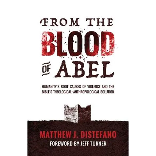 From the Blood of Abel: Humanity's Root Causes of Violence and the Bible's Theological-Anthropological Solution