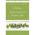The Healing Garden: Cultivating a Personal Sanctuary of Medicinal Herbs: Includes Recipes for Teas, Tinctures, and Infusions