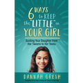 Six Ways to Keep the "Little" in Your Girl: Guiding Your Daughter from Her Tweens to Her Teens