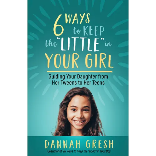 Six Ways to Keep the "Little" in Your Girl: Guiding Your Daughter from Her Tweens to Her Teens