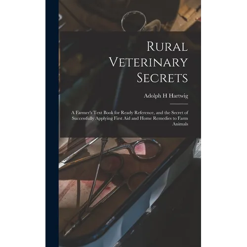 Rural Veterinary Secrets: A Farmer's Text Book for Ready Reference, and the Secret of Successfully Applying First aid and Home Remedies to Farm Animal