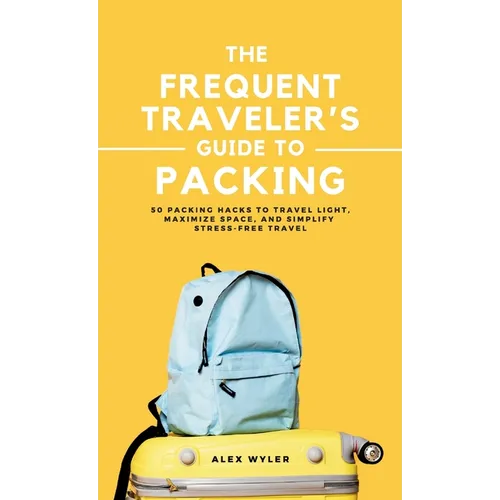 The Frequent Traveler's Guide to Packing: 50 Packing Hacks to Travel Light, Maximize Space, and Simplify Stress-Free Travel