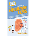 HowExpert Guide to Hearing Loss: 101 Tips to Learn about Hearing Loss, including Diagnosis, Prevention, Treatments, and More!
