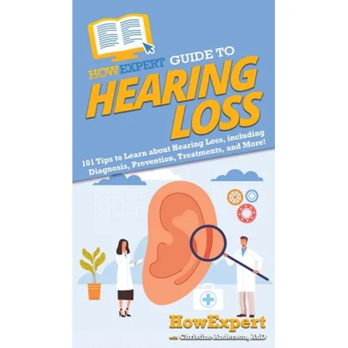 HowExpert Guide to Hearing Loss: 101 Tips to Learn about Hearing Loss, including Diagnosis, Prevention, Treatments, and More!