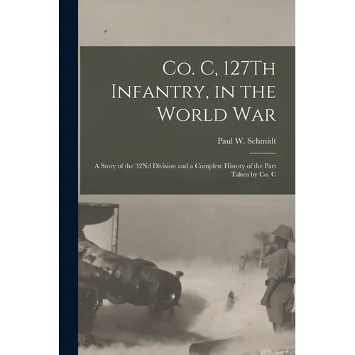 Co. C, 127Th Infantry, in the World War: A Story of the 32Nd Division and a Complete History of the Part Taken by Co. C