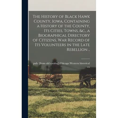 The History of Black Hawk County, Iowa, Containing a History of the County, its Cities, Towns, &c., a Biographical Directory of Citizens, war Record o