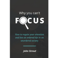 Why You Can't Focus: How to regain your attention and live an ordered life in an unordered society