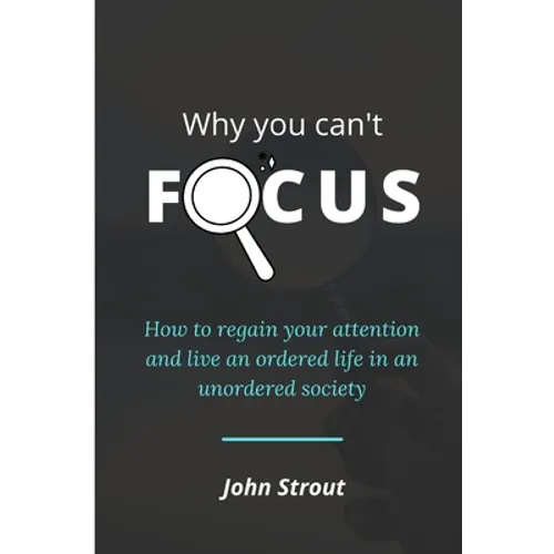Why You Can't Focus: How to regain your attention and live an ordered life in an unordered society