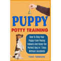 Puppy Potty Training: How To Stop Your Puppy From Peeing Indoors And Raise The Perfect Dog In 7 Days Without Accidents