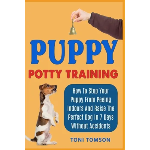 Puppy Potty Training: How To Stop Your Puppy From Peeing Indoors And Raise The Perfect Dog In 7 Days Without Accidents