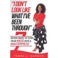 I Don't Look Like What I've Been Through: Seven Ways to Turn your Mess into a Masterpiece