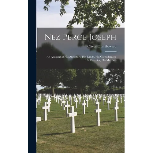 Nez Perce Joseph: An Account of His Ancestors, His Lands, His Confederates, His Enemies, His Murders