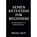 Semen Retention for Beginners: An Introduction to Brahmacharya