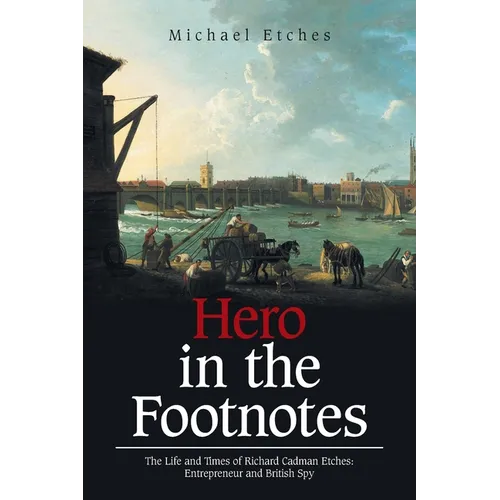 Hero in the Footnotes: The Life and Times of Richard Cadman Etches: Entrepreneur and British Spy