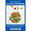 The Complete Tlc Diet Cookbook: An Essential Guide With Easy, Delicious And Nutritious Tlc Recipes To Lower Cholesterol, Lose Weight And Manage Blood