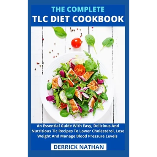The Complete Tlc Diet Cookbook: An Essential Guide With Easy, Delicious And Nutritious Tlc Recipes To Lower Cholesterol, Lose Weight And Manage Blood