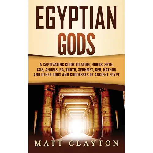 Egyptian Gods: A Captivating Guide to Atum, Horus, Seth, Isis, Anubis, Ra, Thoth, Sekhmet, Geb, Hathor and Other Gods and Goddesses of Ancient Egypt