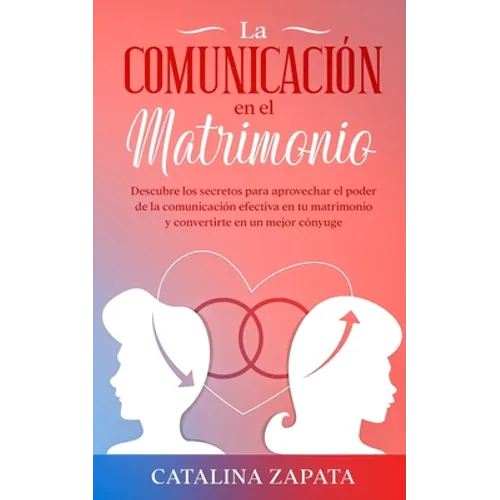 La comunicación en el matrimonio: Descubre los secretos para aprovechar el poder de la comunicación efectiva en tu matrimonio y convertirte en un mejo