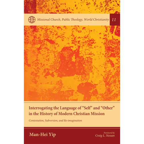 Interrogating the Language of "Self" and "Other" in the History of Modern Christian Mission: Contestation, Subversion, and Re-Imagination