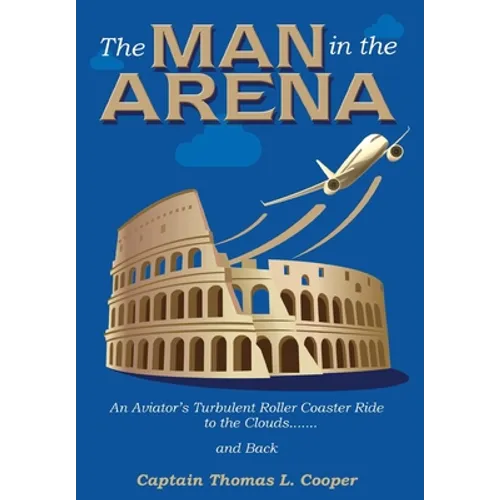 The Man in the Arena: The Story of an Aviator's Roller-Coaster Ride to the Clouds and Back