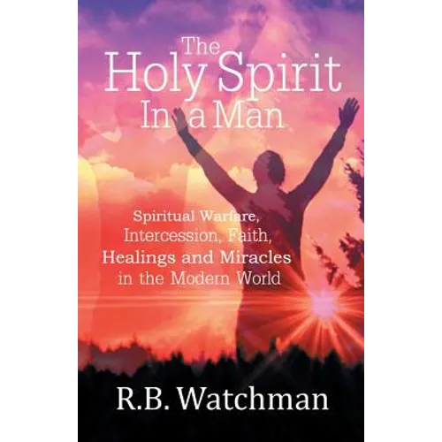 The Holy Spirit in a Man: Spiritual Warfare, Intercession, Faith, Healings and Miracles in a Modern World