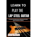 Learn to Play the Lap Steel Guitar: All You Need To Get Started Today To mastering Lap Steel Guitar musical instruments for beginners