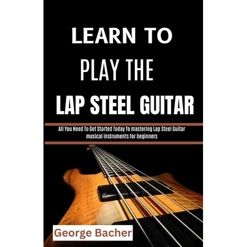 Learn to Play the Lap Steel Guitar: All You Need To Get Started Today To mastering Lap Steel Guitar musical instruments for beginners