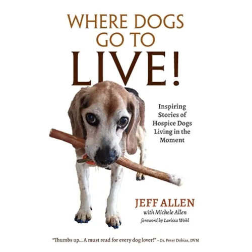 Where Dogs Go To LIVE!: Inspiring Stories of Hospice Dogs Living in the Moment