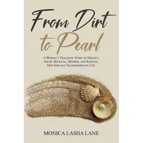 From Dirt to Pearl: A Woman's Traumatic Story of Neglect, Abuse, Betrayal, Murder, and Survival. How God has Transformed my Life.