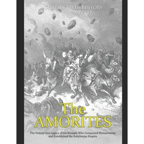 The Amorites: The History and Legacy of the Nomads Who Conquered Mesopotamia and Established the Babylonian Empire
