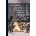 Addresses at the Dedication of the Monument Erected to the Memory of Matthew Thornton