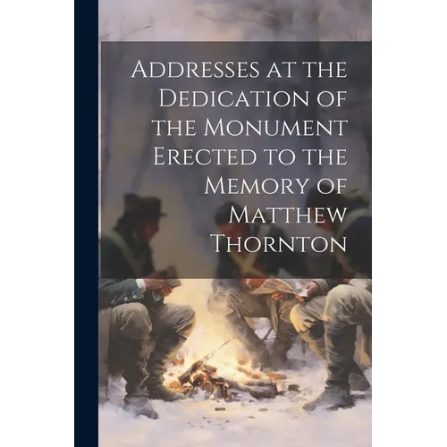 Addresses at the Dedication of the Monument Erected to the Memory of Matthew Thornton