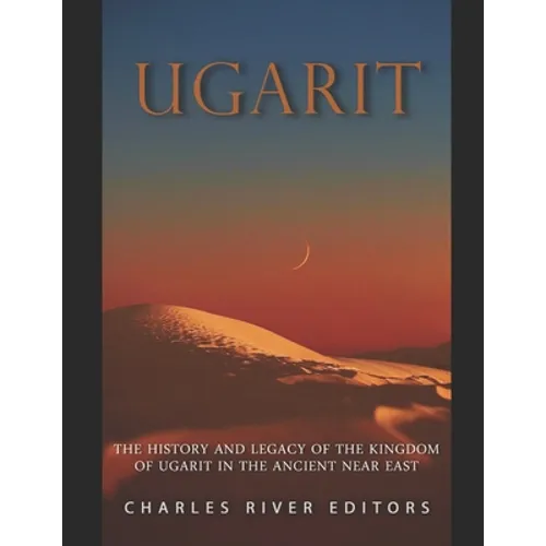Ugarit: The History and Legacy of the Kingdom of Ugarit in the Ancient Near East