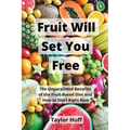 Fruit Will Set You Free: The Unparalleled Benefits of the Fruit-Based Diet and How to Start Right Now