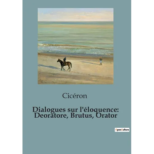 Dialogues sur l'éloquence: Deoratore, Brutus, Orator