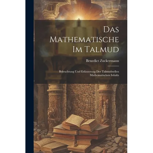 Das Mathematische Im Talmud: Beleuchtung Und Erläuterung Der Talmudstellen Mathematischen Inhalts